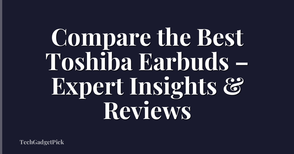 Compare the Best Toshiba Earbuds – Expert Insights & Reviews