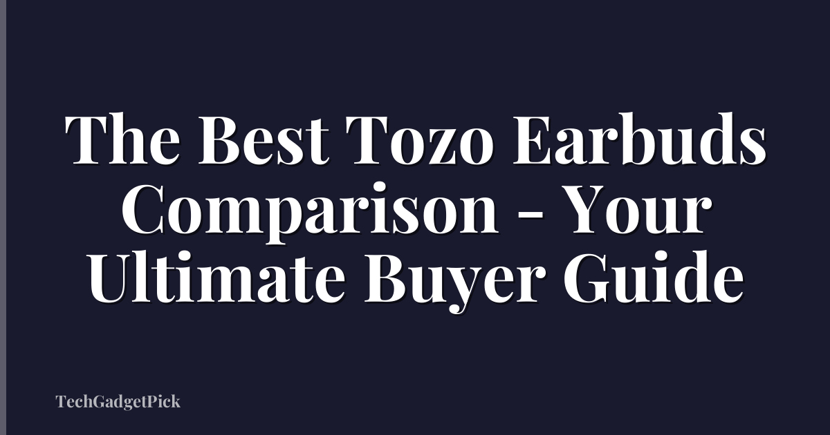 The Best Tozo Earbuds Comparison - Your Ultimate Buyer Guide