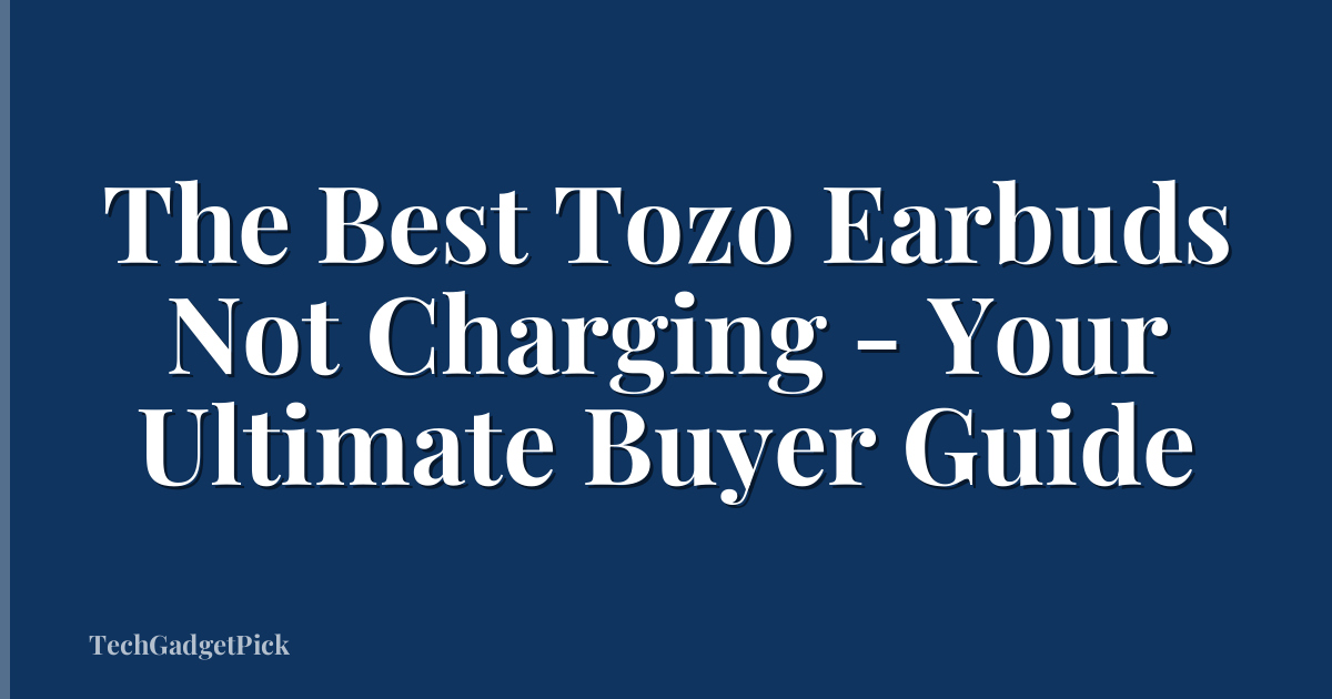 The Best Tozo Earbuds Not Charging - Your Ultimate Buyer Guide