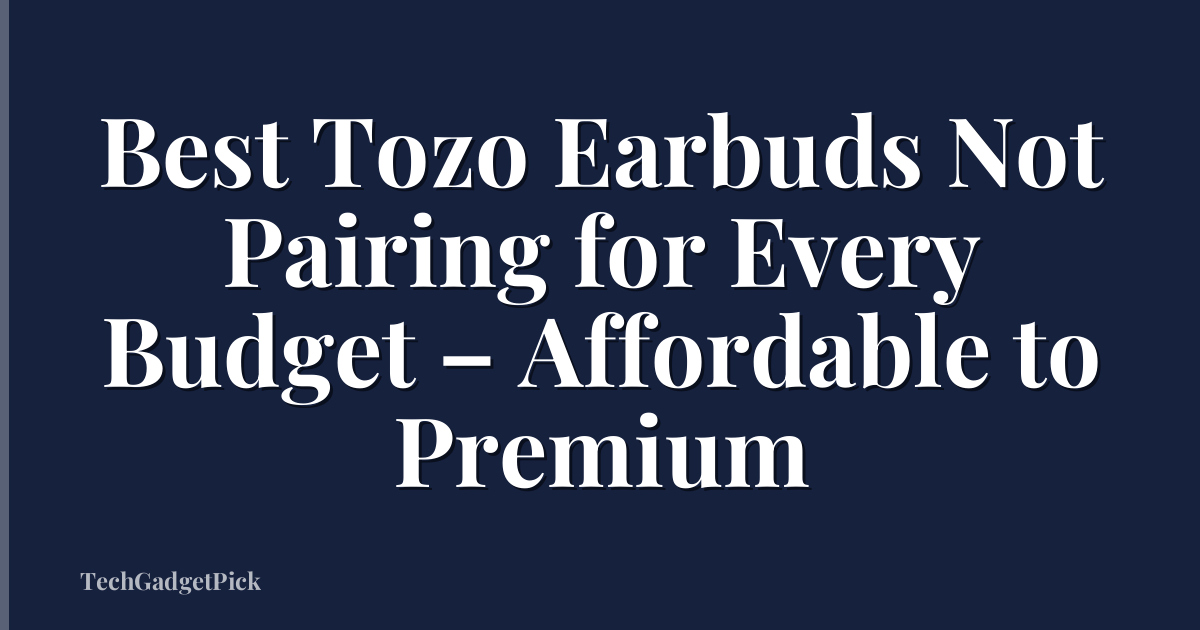 Best Tozo Earbuds Not Pairing for Every Budget – Affordable to Premium