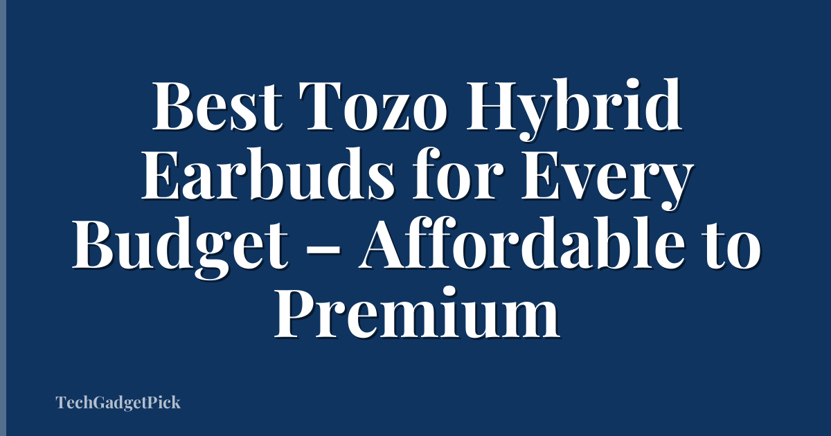 Best Tozo Hybrid Earbuds for Every Budget – Affordable to Premium