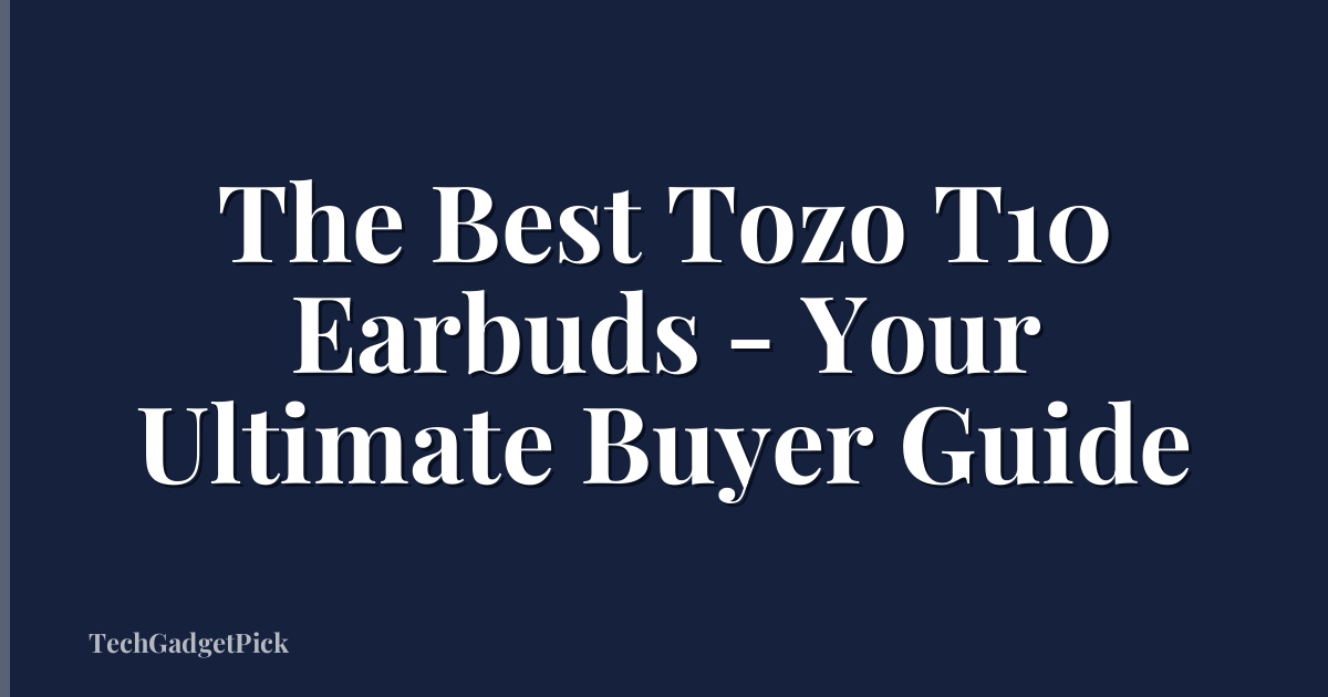 The Best Tozo T10 Earbuds - Your Ultimate Buyer Guide