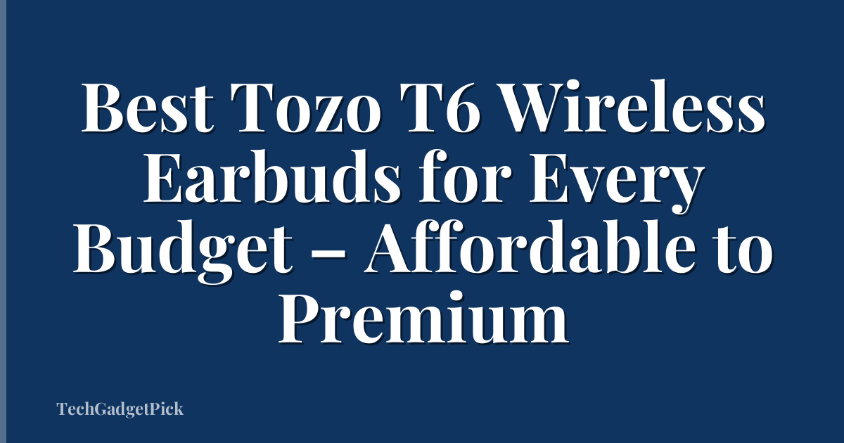Best Tozo T6 Wireless Earbuds for Every Budget – Affordable to Premium