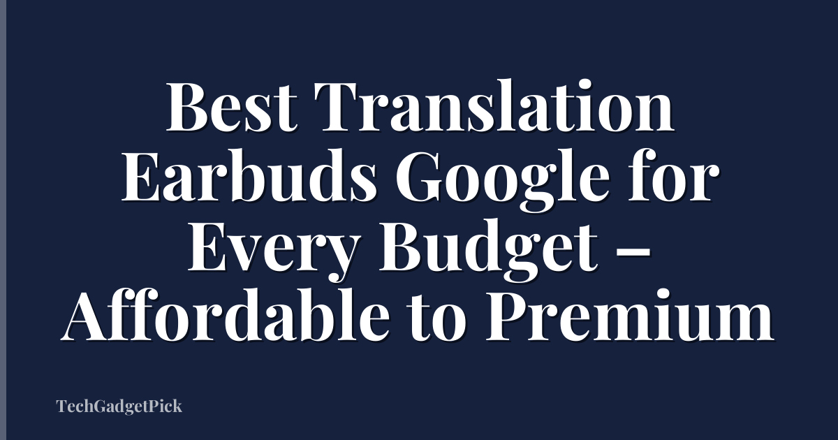 Best Translation Earbuds Google for Every Budget – Affordable to Premium