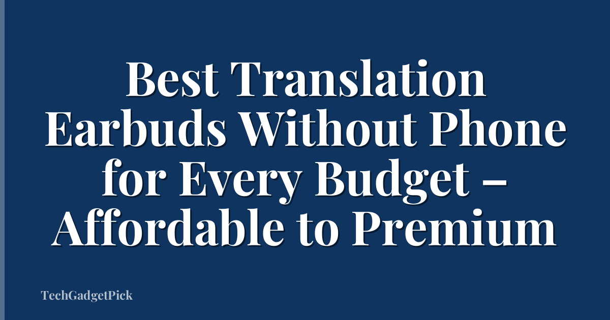 Best Translation Earbuds Without Phone for Every Budget – Affordable to Premium