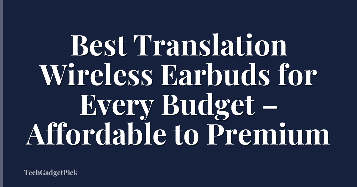 Best Translation Wireless Earbuds for Every Budget – Affordable to Premium