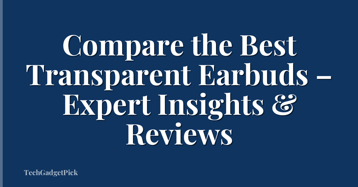 Compare the Best Transparent Earbuds – Expert Insights & Reviews
