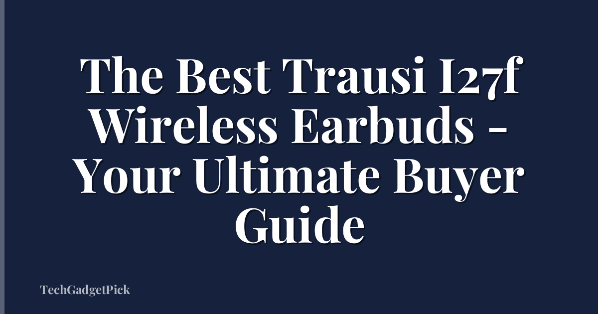 The Best Trausi I27f Wireless Earbuds - Your Ultimate Buyer Guide