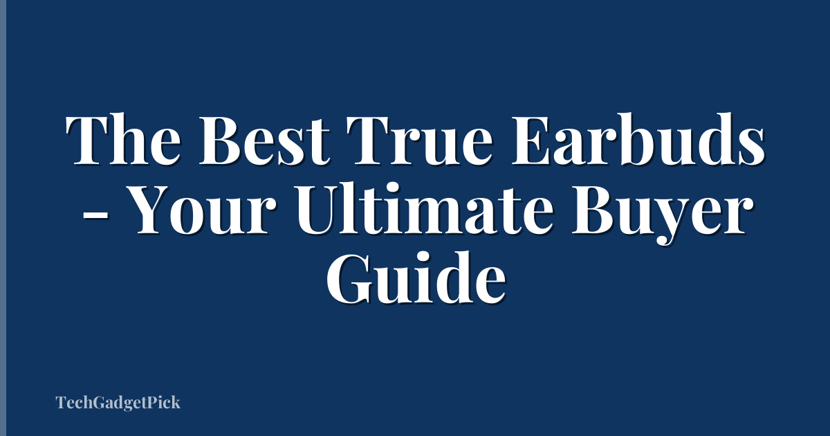 The Best True Earbuds - Your Ultimate Buyer Guide