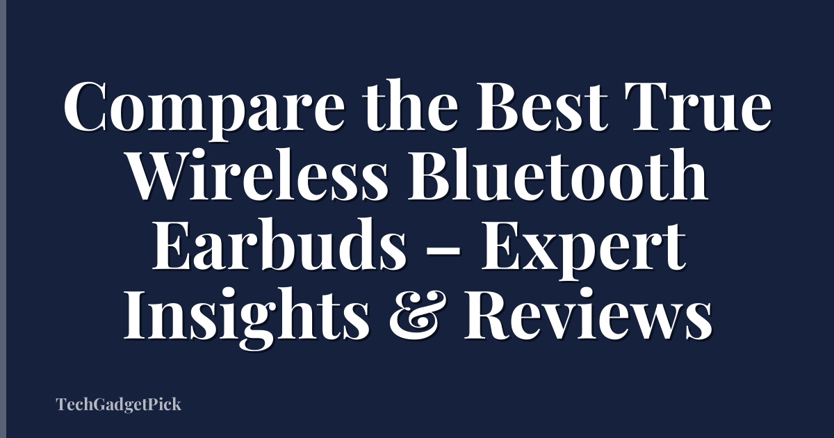 Compare the Best True Wireless Bluetooth Earbuds – Expert Insights & Reviews