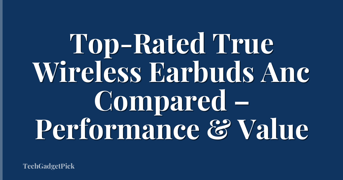 Top-Rated True Wireless Earbuds Anc Compared – Performance & Value
