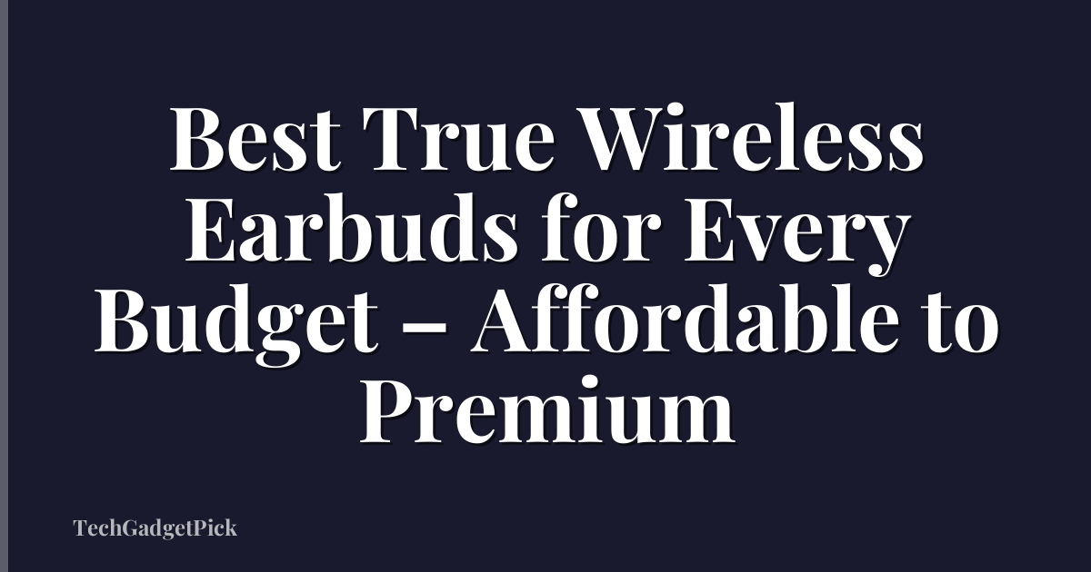 Best True Wireless Earbuds for Every Budget – Affordable to Premium