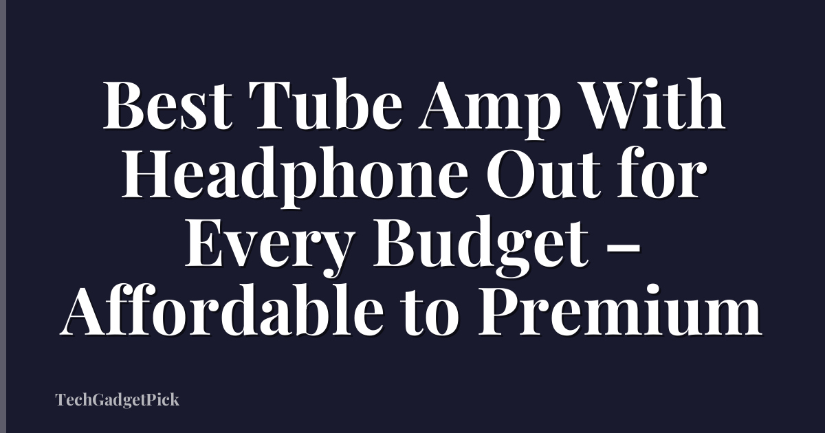 Best Tube Amp With Headphone Out for Every Budget – Affordable to Premium