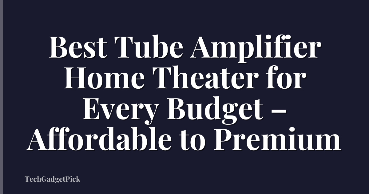 Best Tube Amplifier Home Theater for Every Budget – Affordable to Premium