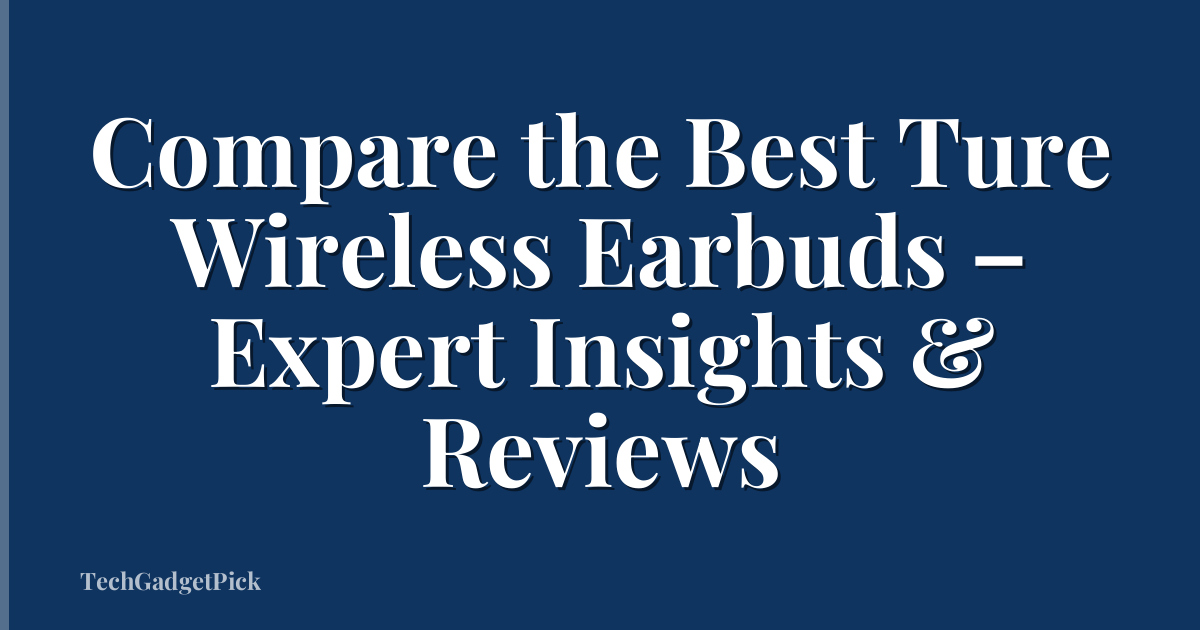 Compare the Best Ture Wireless Earbuds – Expert Insights & Reviews