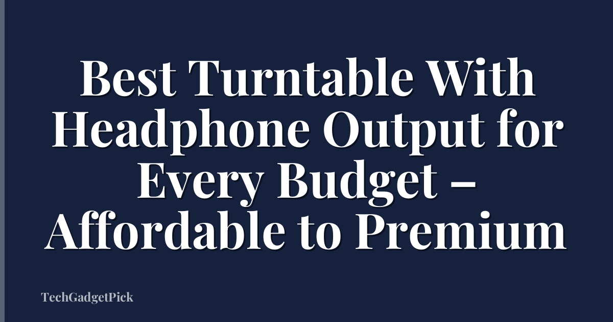 Best Turntable With Headphone Output for Every Budget – Affordable to Premium