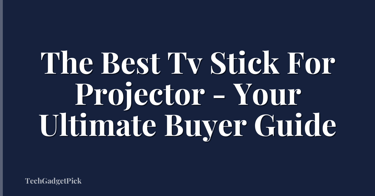 The Best Tv Stick For Projector - Your Ultimate Buyer Guide