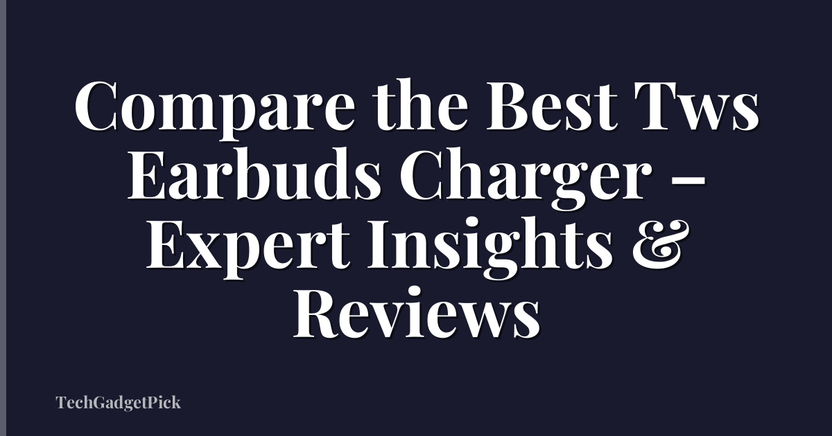 Compare the Best Tws Earbuds Charger – Expert Insights & Reviews