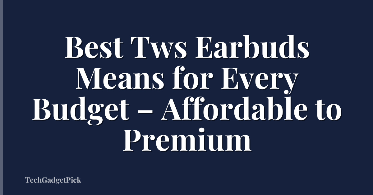 Best Tws Earbuds Means for Every Budget – Affordable to Premium