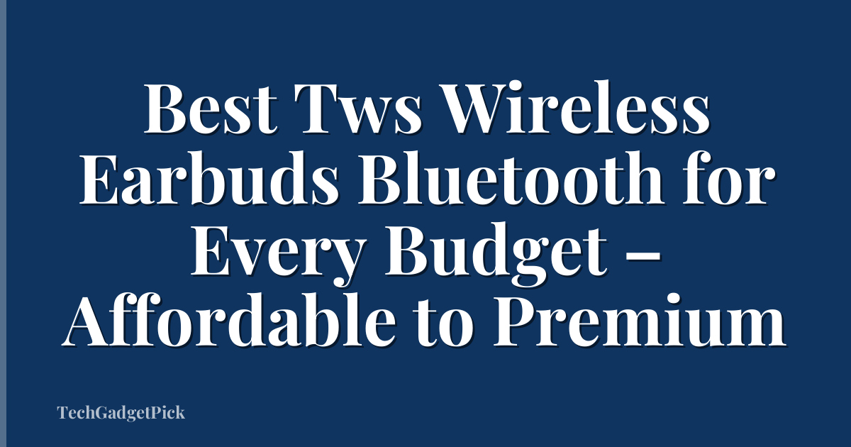 Best Tws Wireless Earbuds Bluetooth for Every Budget – Affordable to Premium