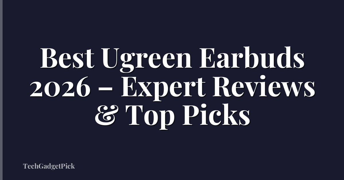 Best Ugreen Earbuds 2026 – Expert Reviews & Top Picks