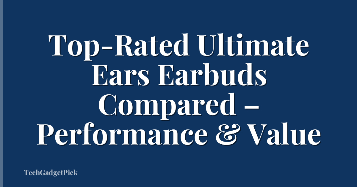 Top-Rated Ultimate Ears Earbuds Compared – Performance & Value