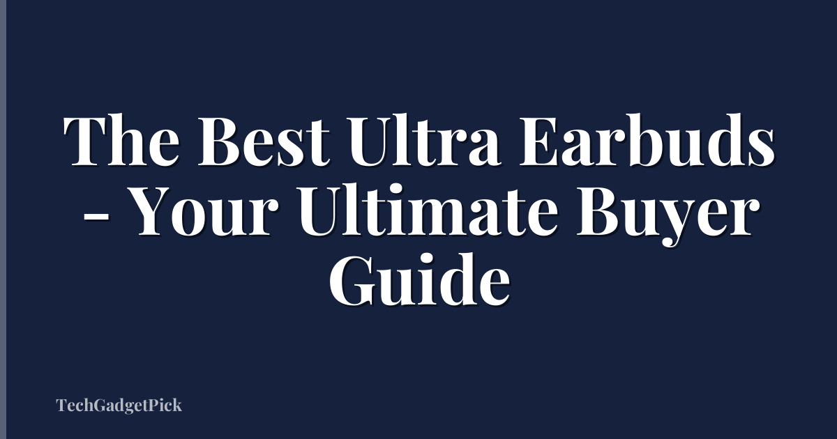 The Best Ultra Earbuds - Your Ultimate Buyer Guide