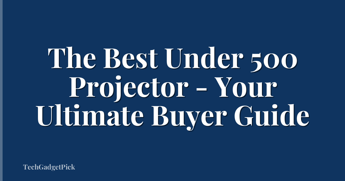 The Best Under 500 Projector - Your Ultimate Buyer Guide