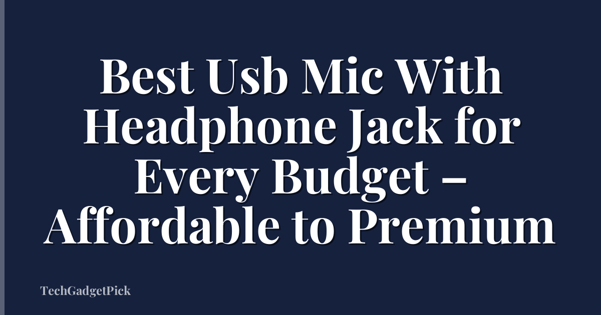 Best Usb Mic With Headphone Jack for Every Budget – Affordable to Premium