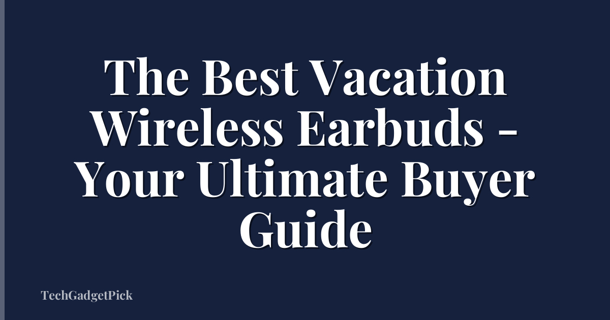 The Best Vacation Wireless Earbuds - Your Ultimate Buyer Guide
