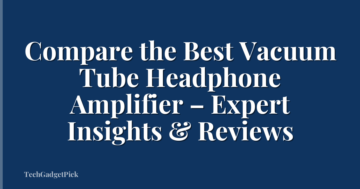 Compare the Best Vacuum Tube Headphone Amplifier – Expert Insights & Reviews