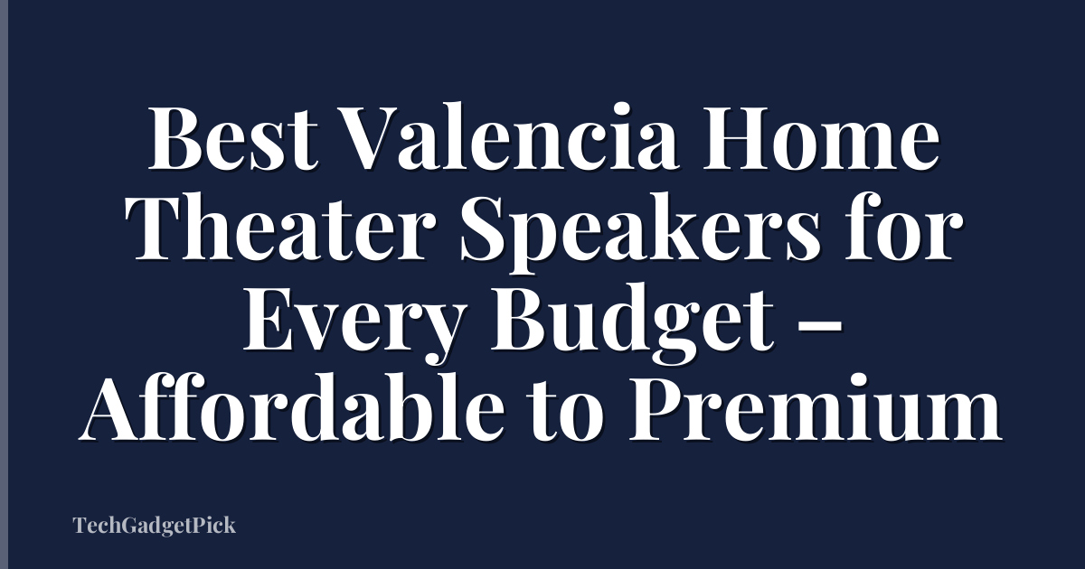 Best Valencia Home Theater Speakers for Every Budget – Affordable to Premium