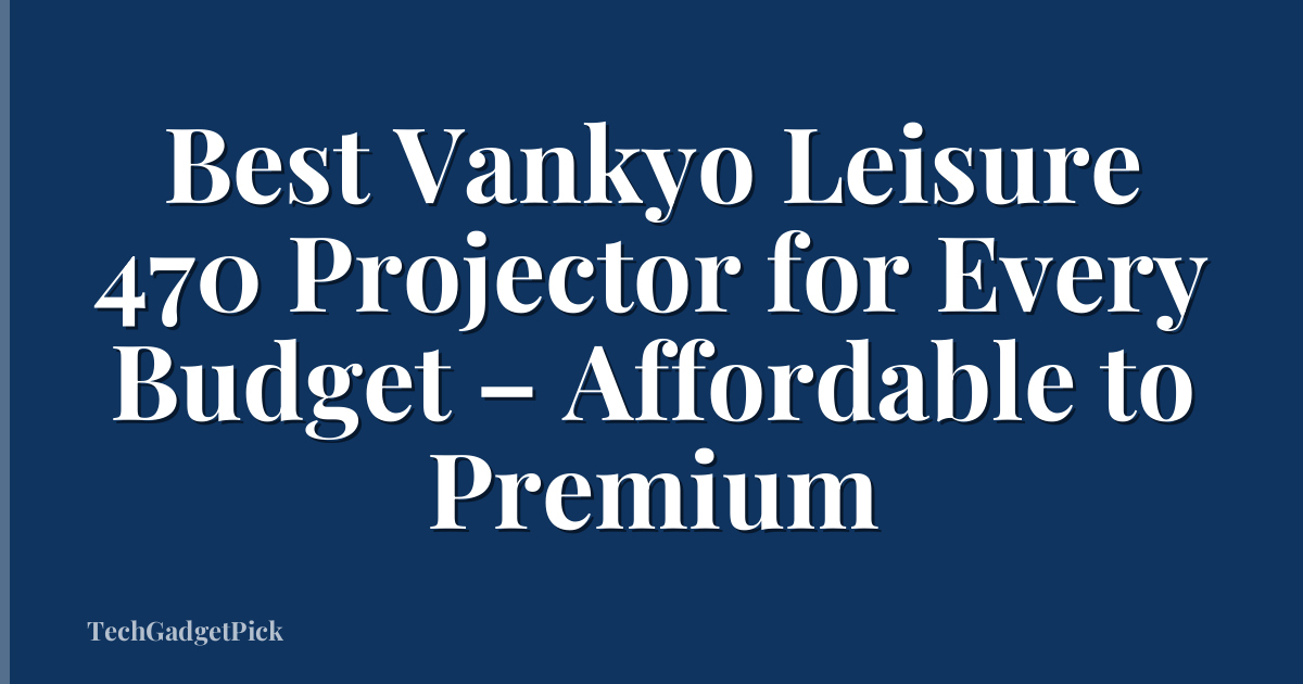 Best Vankyo Leisure 470 Projector for Every Budget – Affordable to Premium