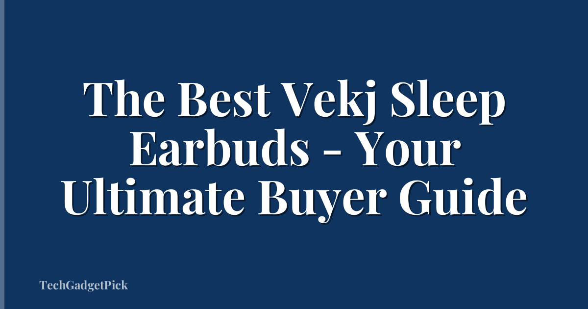 The Best Vekj Sleep Earbuds - Your Ultimate Buyer Guide