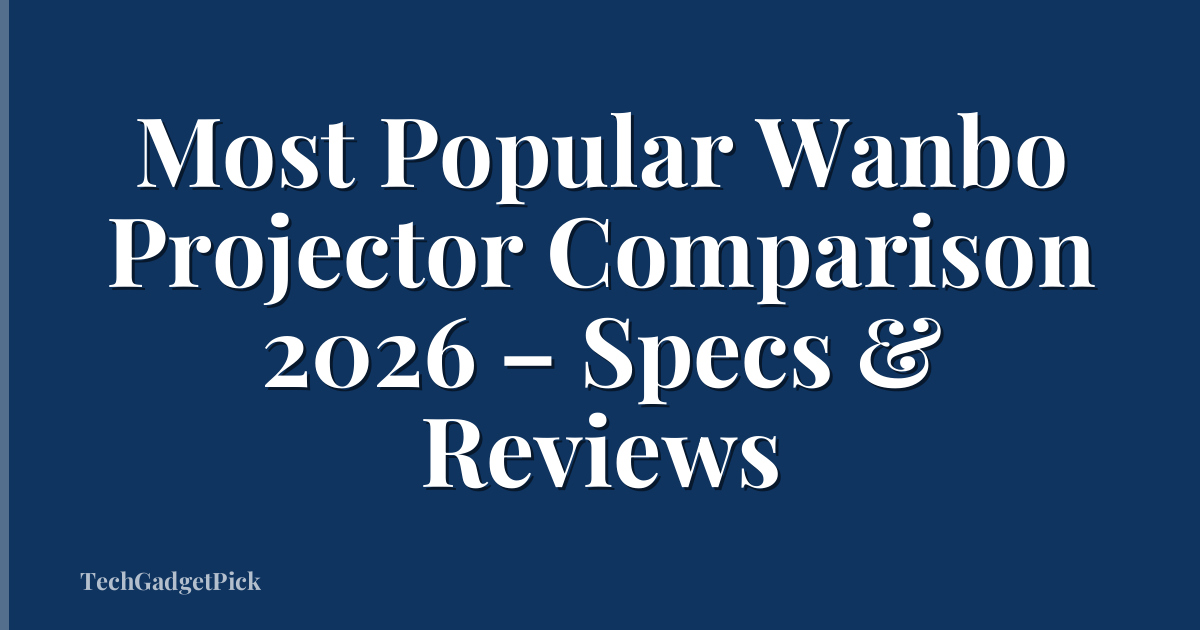 Most Popular Wanbo Projector Comparison 2026 – Specs & Reviews