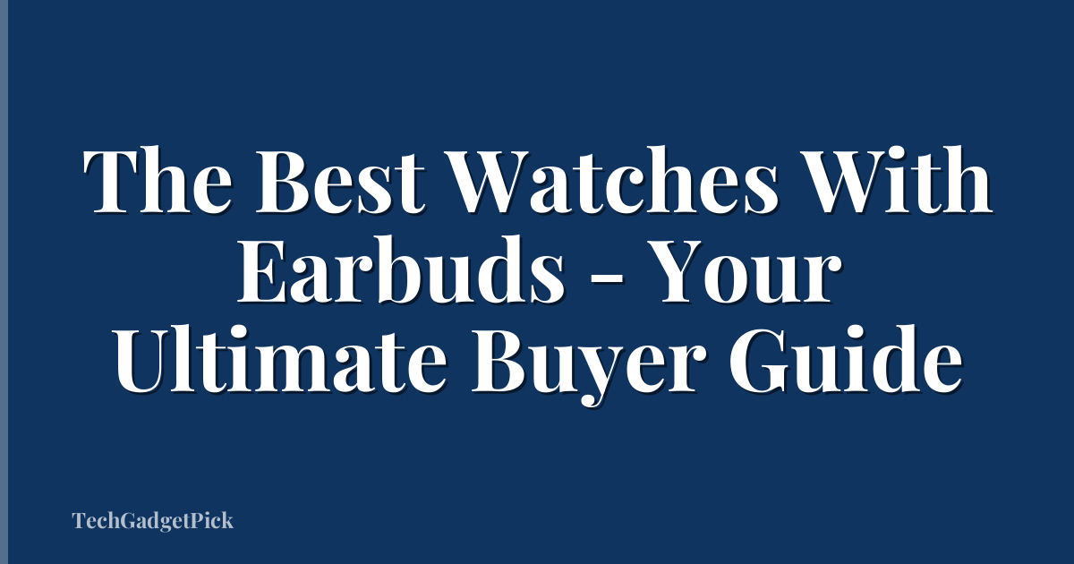 The Best Watches With Earbuds - Your Ultimate Buyer Guide