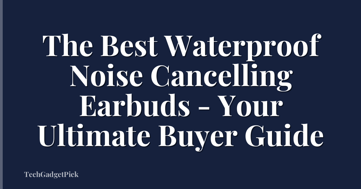 The Best Waterproof Noise Cancelling Earbuds - Your Ultimate Buyer Guide