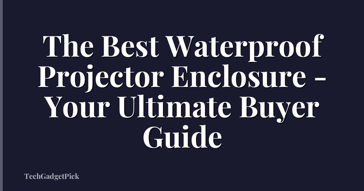 The Best Waterproof Projector Enclosure - Your Ultimate Buyer Guide
