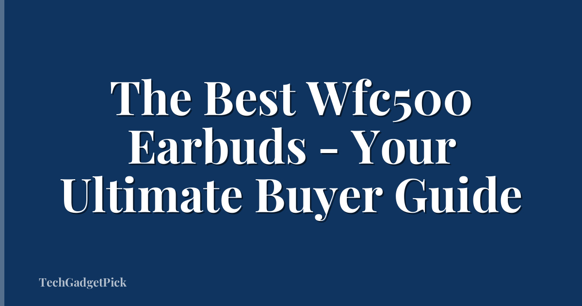 The Best Wfc500 Earbuds - Your Ultimate Buyer Guide