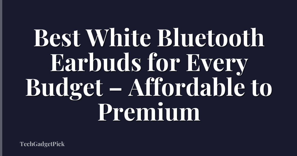 Best White Bluetooth Earbuds for Every Budget – Affordable to Premium
