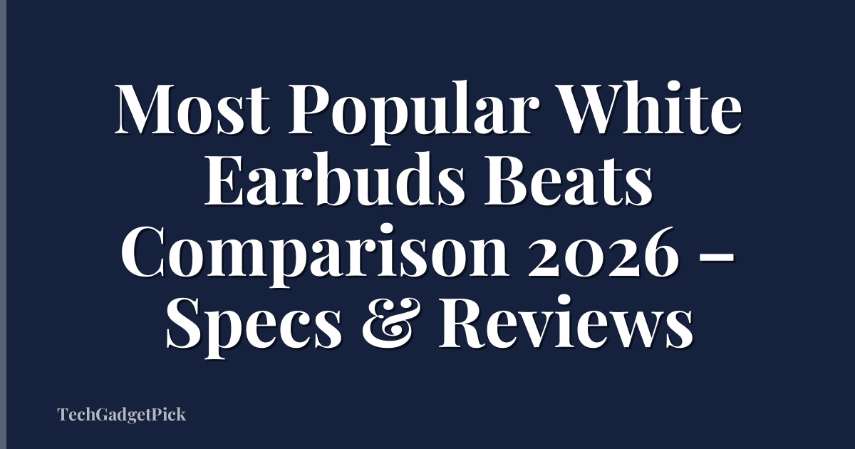 Most Popular White Earbuds Beats Comparison 2026 – Specs & Reviews