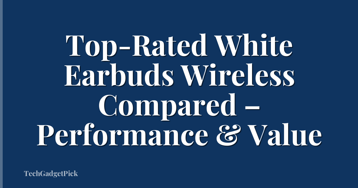 Top-Rated White Earbuds Wireless Compared – Performance & Value