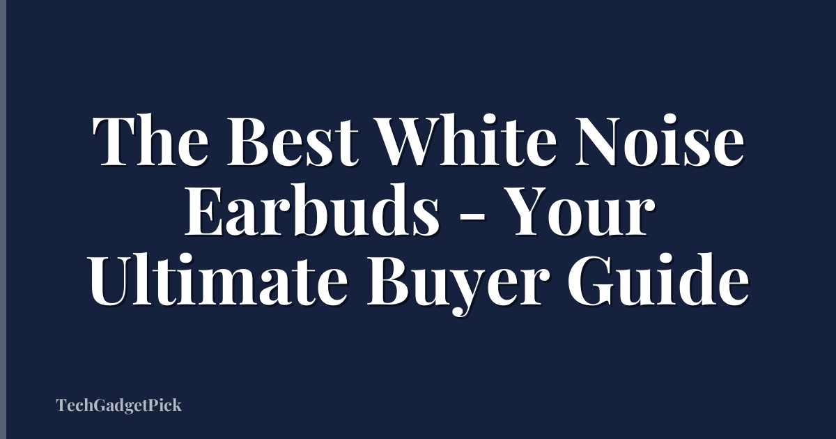 The Best White Noise Earbuds - Your Ultimate Buyer Guide