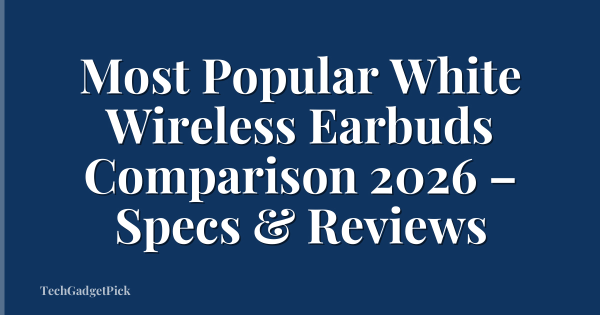 Most Popular White Wireless Earbuds Comparison 2026 – Specs & Reviews