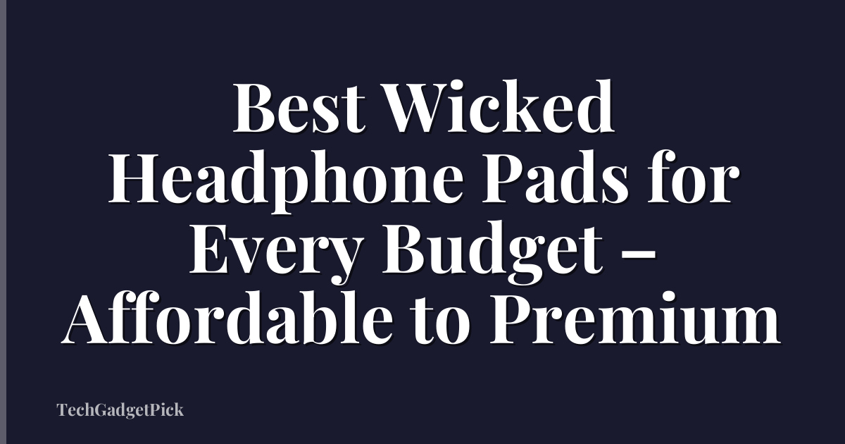 Best Wicked Headphone Pads for Every Budget – Affordable to Premium