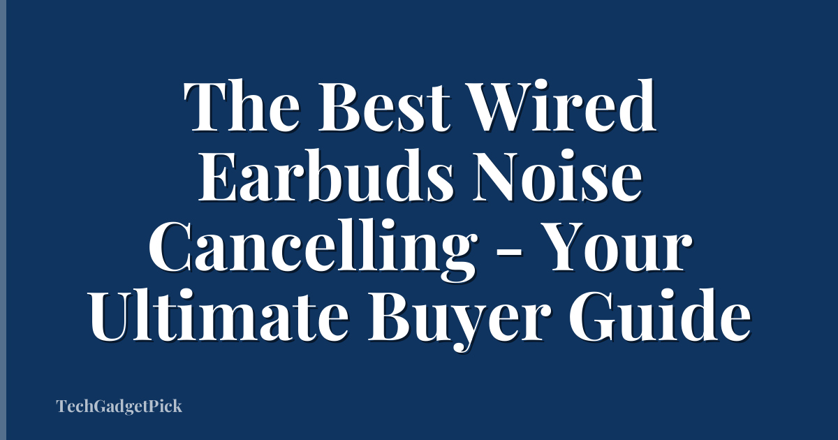 The Best Wired Earbuds Noise Cancelling - Your Ultimate Buyer Guide