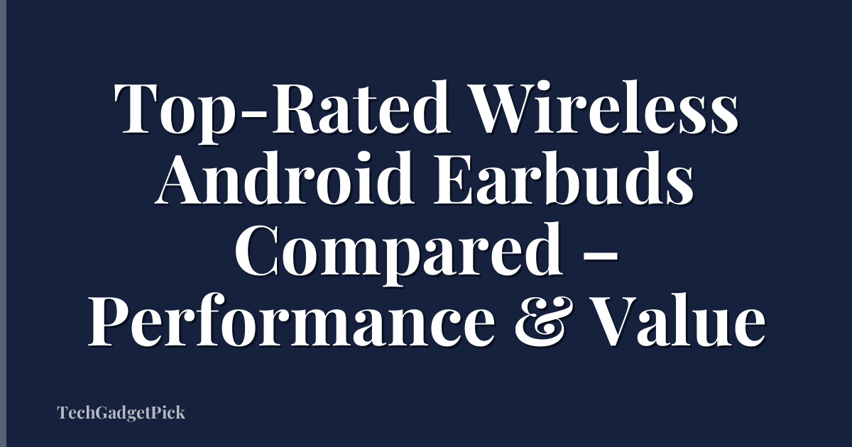 Top-Rated Wireless Android Earbuds Compared – Performance & Value