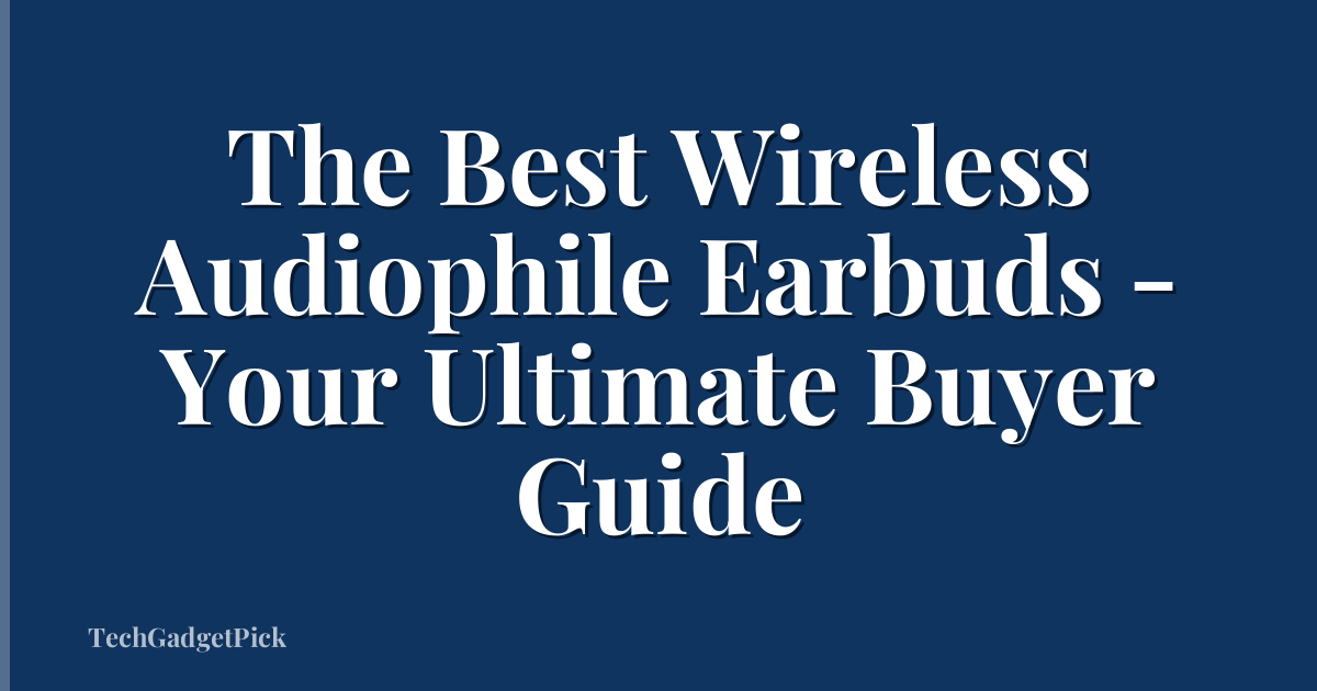 The Best Wireless Audiophile Earbuds - Your Ultimate Buyer Guide