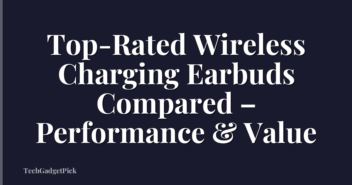 Top-Rated Wireless Charging Earbuds Compared – Performance & Value