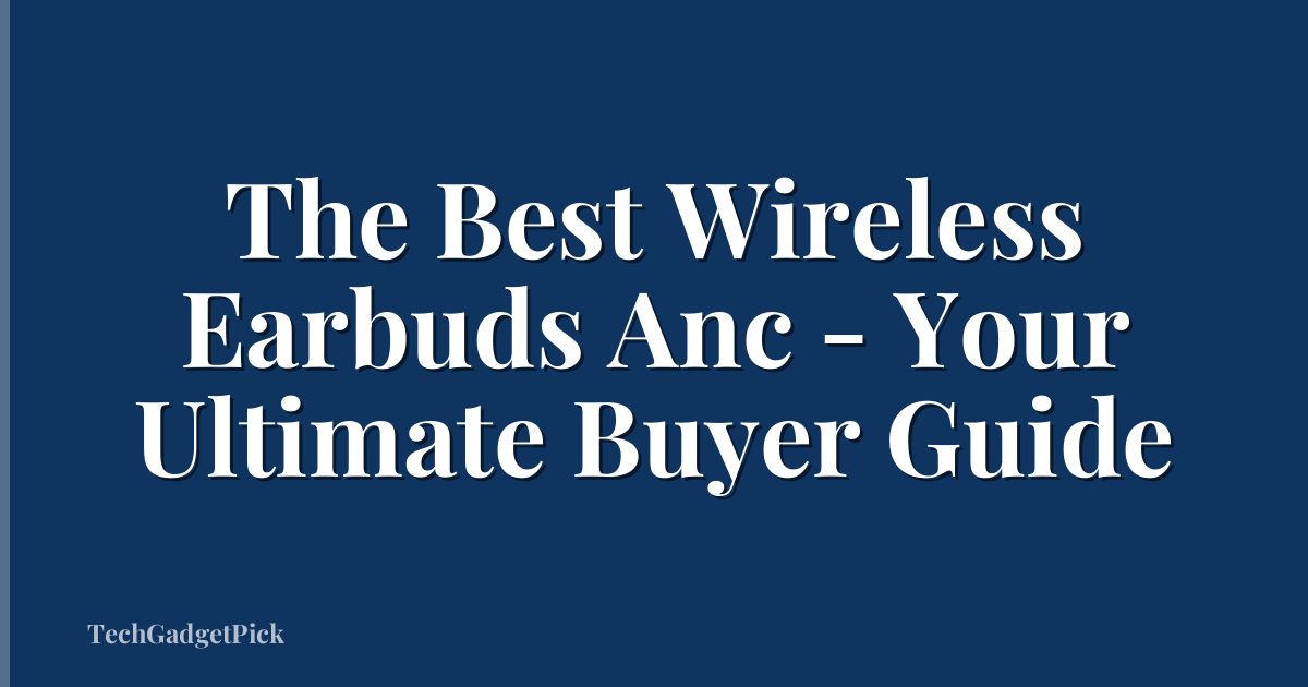 The Best Wireless Earbuds Anc - Your Ultimate Buyer Guide